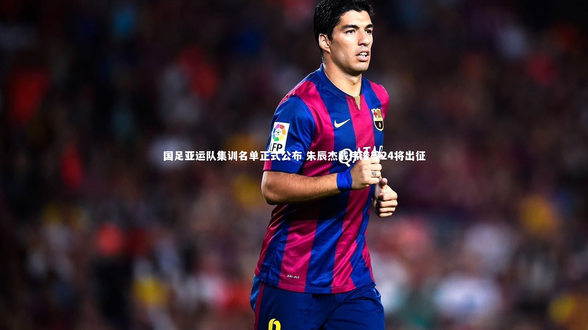 国足亚运队集训名单正式公布 朱辰杰戴伟浚等24将出征
