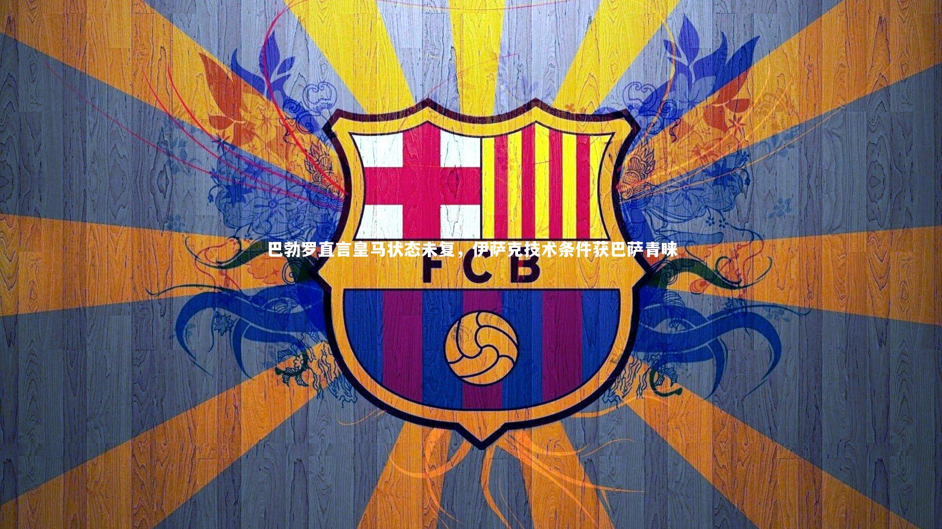 巴勃罗直言皇马状态未复，伊萨克技术条件获巴萨青睐