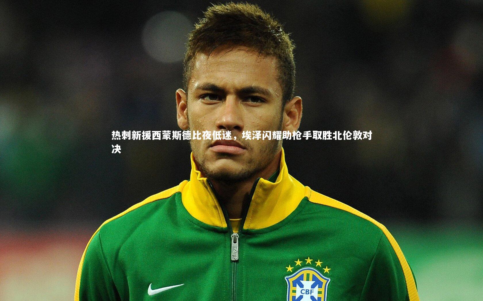 热刺新援西蒙斯德比夜低迷,埃泽闪耀助枪手取胜北伦敦对决