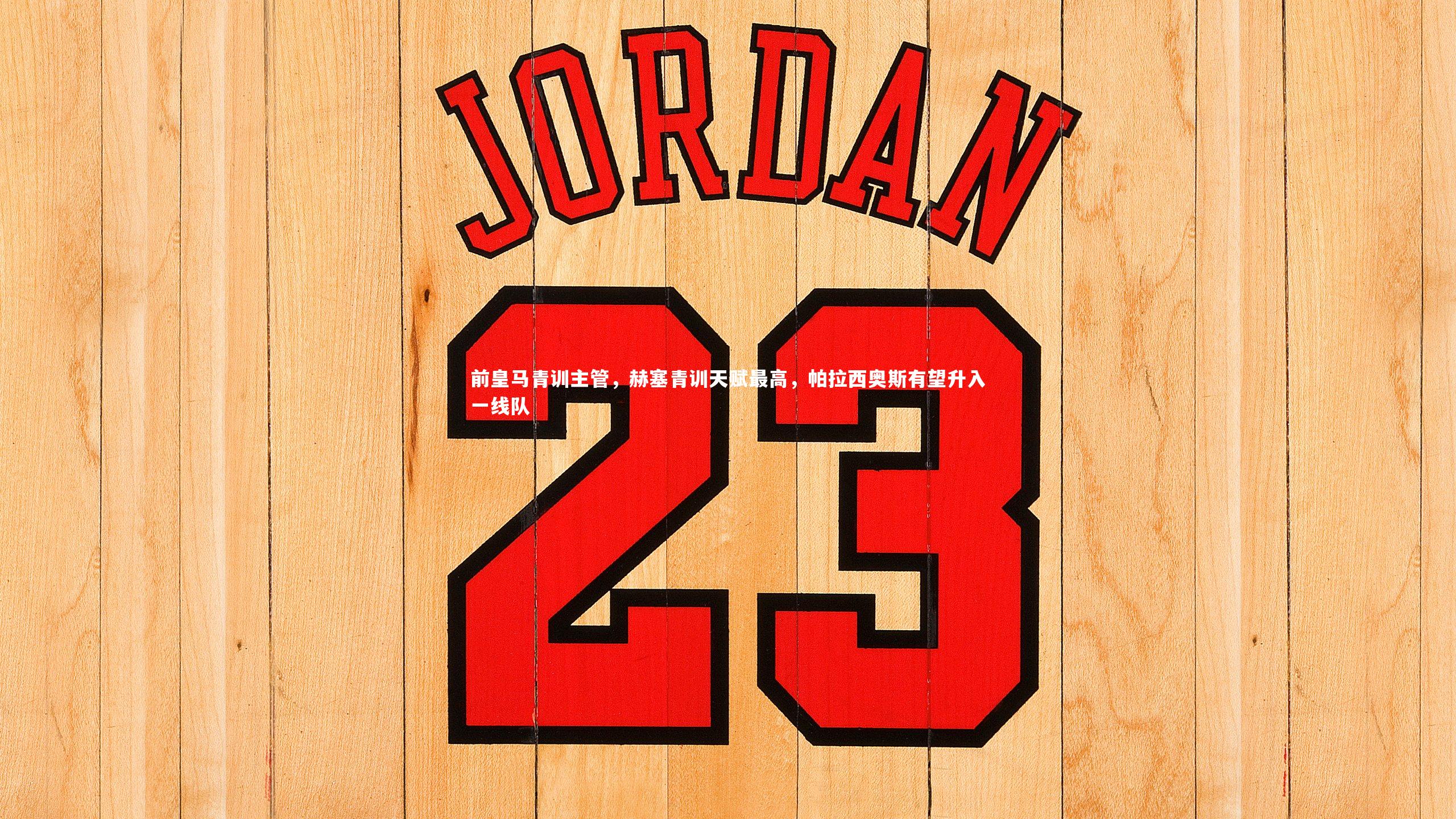 熊猫体育官方下载_前皇马青训主管，赫塞青训天赋最高，帕拉西奥斯有望升入一线队