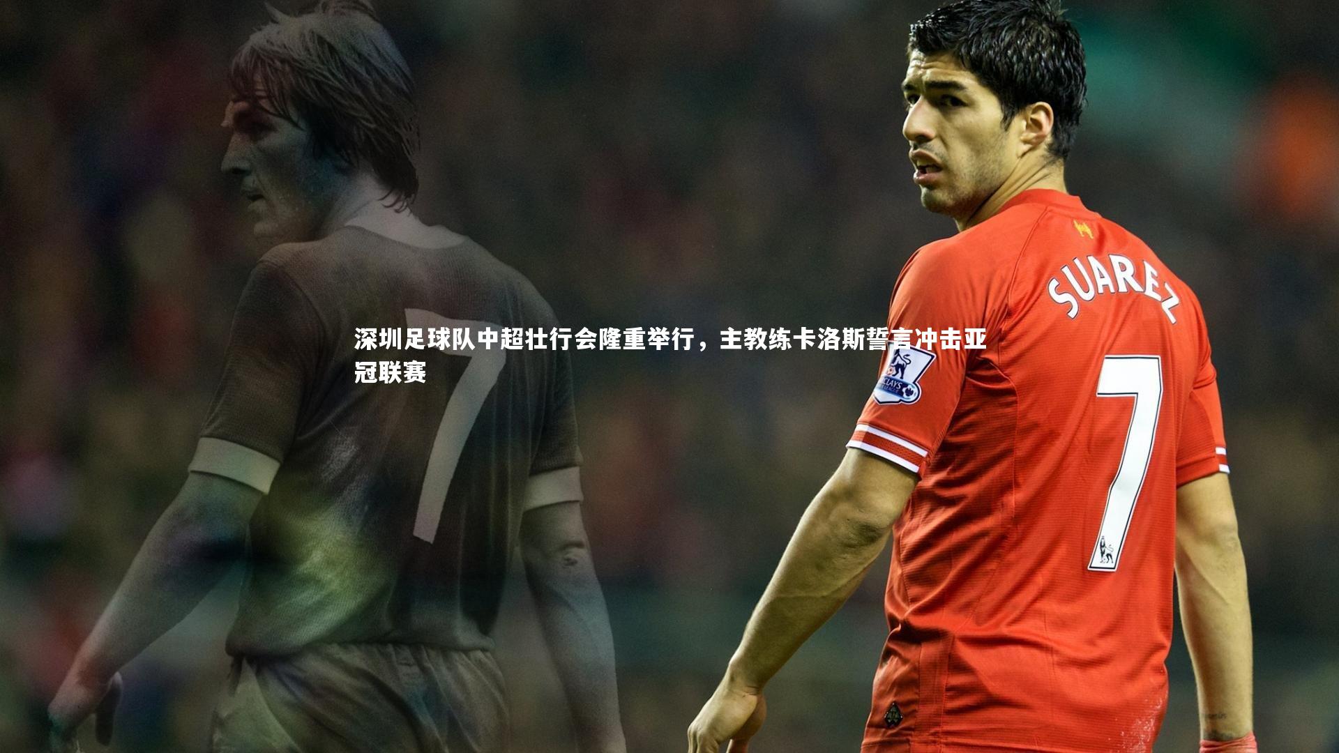 深圳足球队中超壮行会隆重举行，主教练卡洛斯誓言冲击亚冠联赛