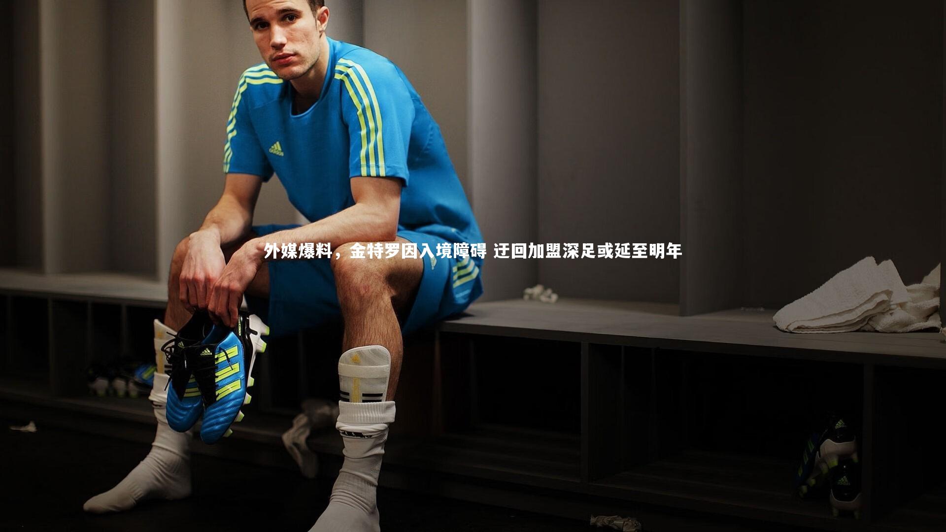 外媒爆料，金特罗因入境障碍 迂回加盟深足或延至明年